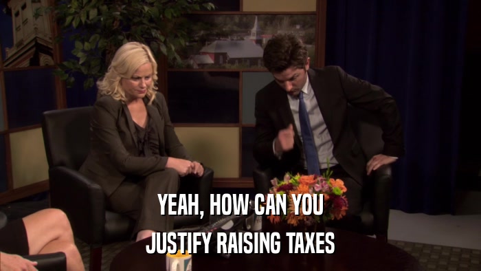 YEAH, HOW CAN YOU JUSTIFY RAISING TAXES 
