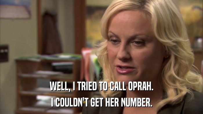 WELL, I TRIED TO CALL OPRAH. I COULDN'T GET HER NUMBER. 