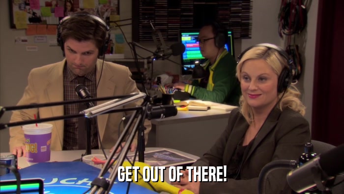 GET OUT OF THERE!  