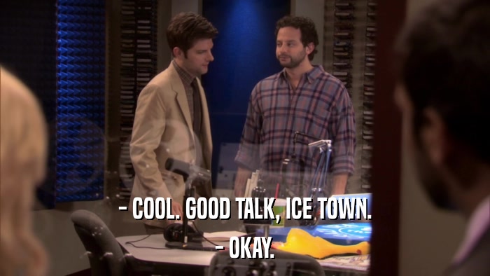 - COOL. GOOD TALK, ICE TOWN. - OKAY. 