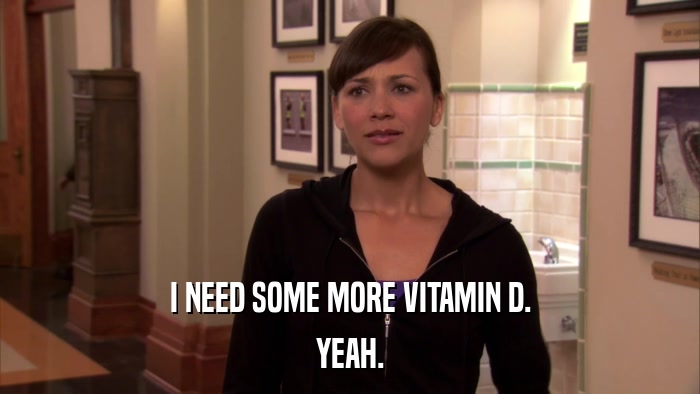 I NEED SOME MORE VITAMIN D. YEAH. 