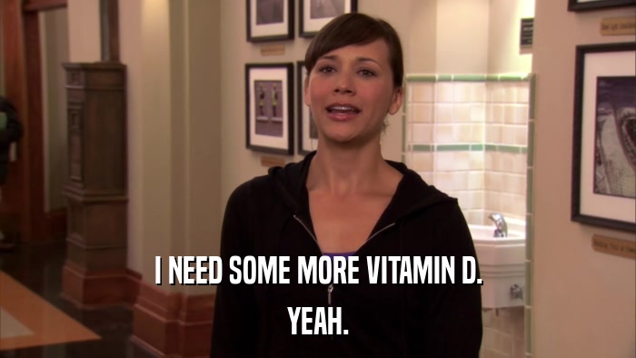 I NEED SOME MORE VITAMIN D. YEAH. 