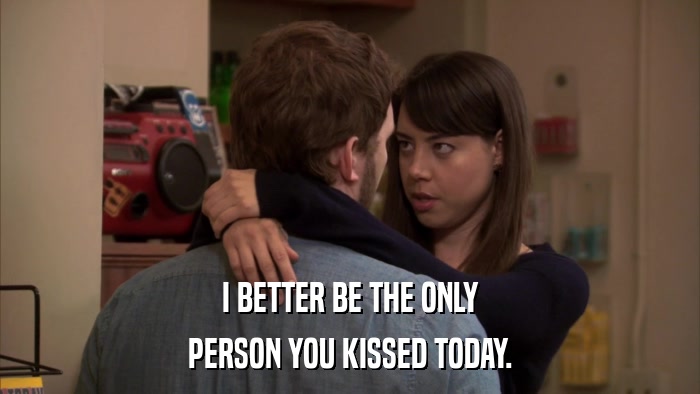 I BETTER BE THE ONLY PERSON YOU KISSED TODAY. 