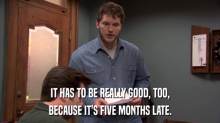 IT HAS TO BE REALLY GOOD, TOO, BECAUSE IT'S FIVE MONTHS LATE. 