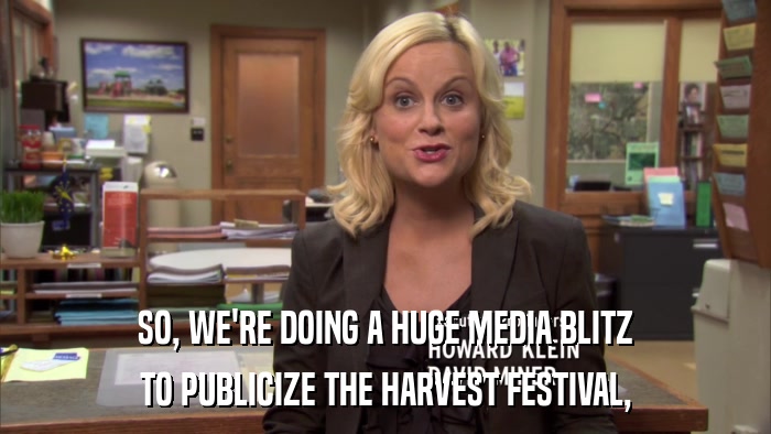 SO, WE'RE DOING A HUGE MEDIA BLITZ TO PUBLICIZE THE HARVEST FESTIVAL, 