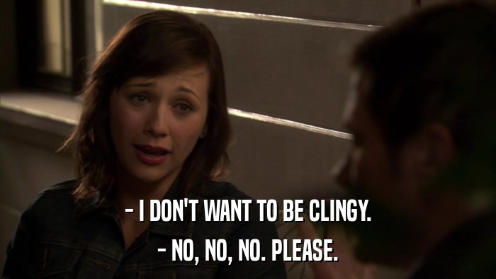 - I DON'T WANT TO BE CLINGY. - NO, NO, NO. PLEASE. 