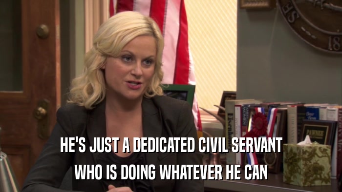 HE'S JUST A DEDICATED CIVIL SERVANT WHO IS DOING WHATEVER HE CAN 