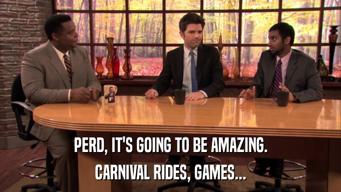PERD, IT'S GOING TO BE AMAZING. CARNIVAL RIDES, GAMES... 