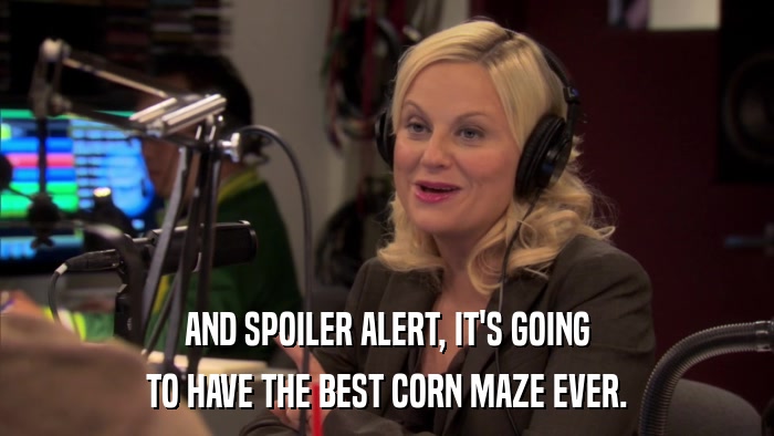 AND SPOILER ALERT, IT'S GOING TO HAVE THE BEST CORN MAZE EVER. 
