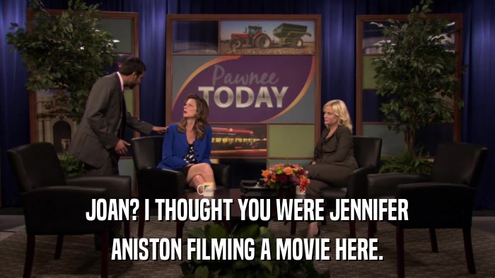 JOAN? I THOUGHT YOU WERE JENNIFER ANISTON FILMING A MOVIE HERE. 