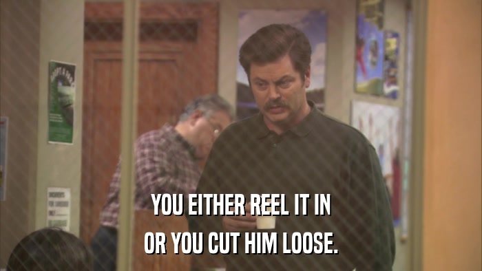 YOU EITHER REEL IT IN OR YOU CUT HIM LOOSE. 