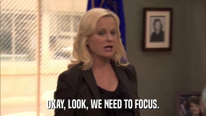 OKAY, LOOK, WE NEED TO FOCUS.  