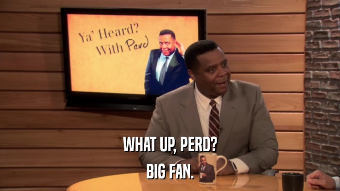 WHAT UP, PERD? BIG FAN. 
