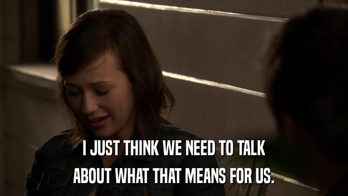 I JUST THINK WE NEED TO TALK ABOUT WHAT THAT MEANS FOR US. 