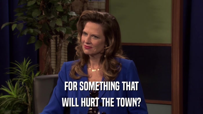FOR SOMETHING THAT WILL HURT THE TOWN? 
