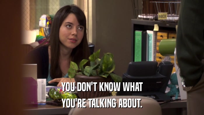 YOU DON'T KNOW WHAT YOU'RE TALKING ABOUT. 