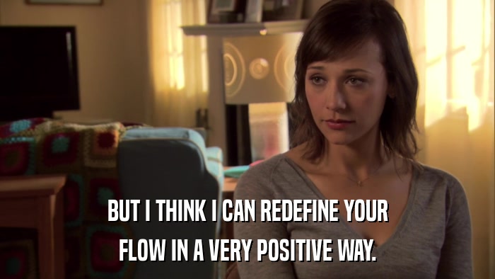 BUT I THINK I CAN REDEFINE YOUR FLOW IN A VERY POSITIVE WAY. 