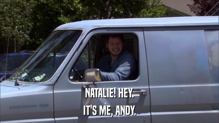 NATALIE! HEY. IT'S ME, ANDY. 