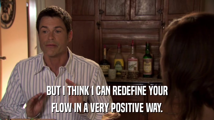 BUT I THINK I CAN REDEFINE YOUR FLOW IN A VERY POSITIVE WAY. 