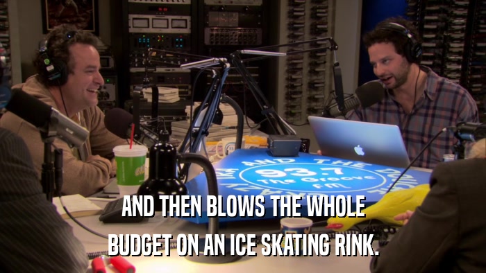 AND THEN BLOWS THE WHOLE BUDGET ON AN ICE SKATING RINK. 