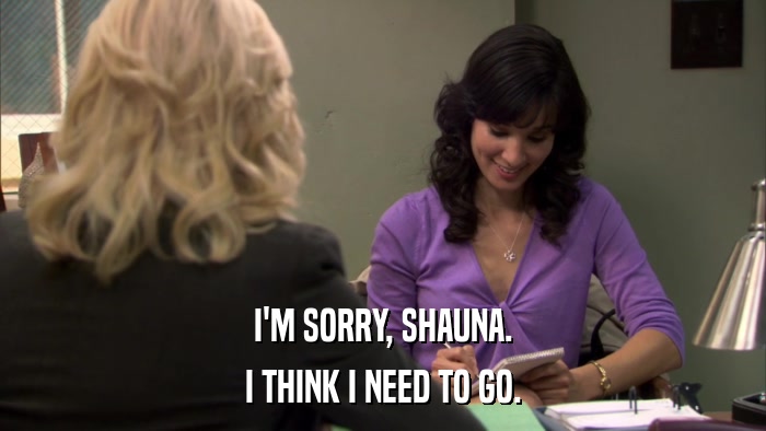I'M SORRY, SHAUNA. I THINK I NEED TO GO. 