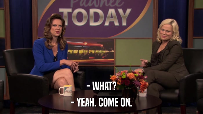 - WHAT? - YEAH. COME ON. 