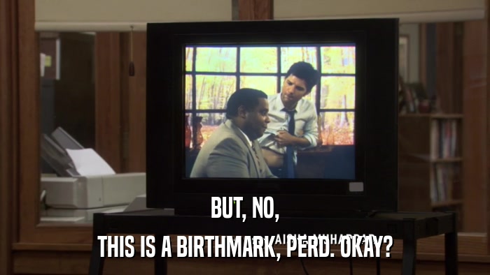 BUT, NO, THIS IS A BIRTHMARK, PERD. OKAY? 