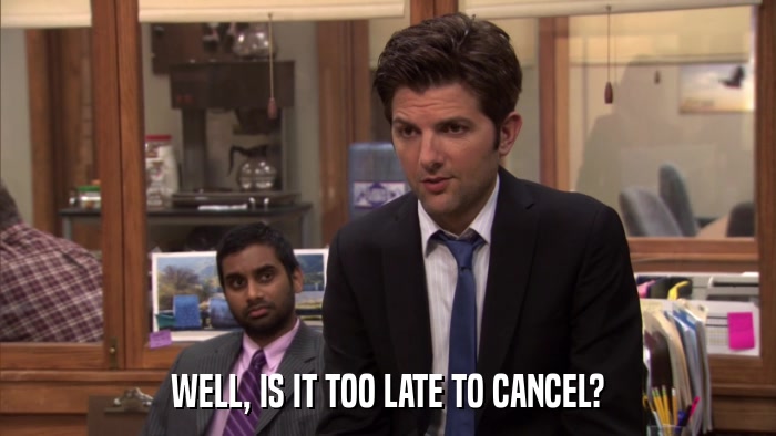 WELL, IS IT TOO LATE TO CANCEL?  