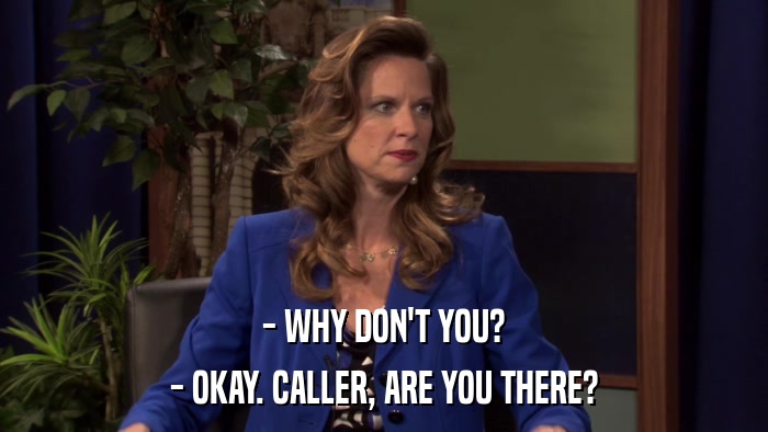 - WHY DON'T YOU? - OKAY. CALLER, ARE YOU THERE? 