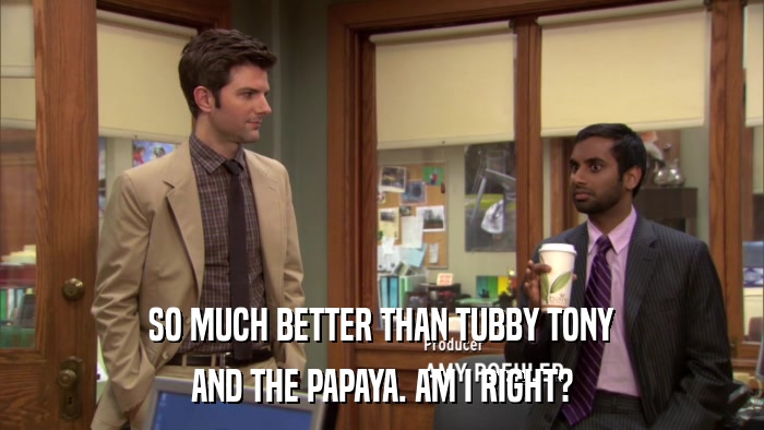 SO MUCH BETTER THAN TUBBY TONY AND THE PAPAYA. AM I RIGHT? 
