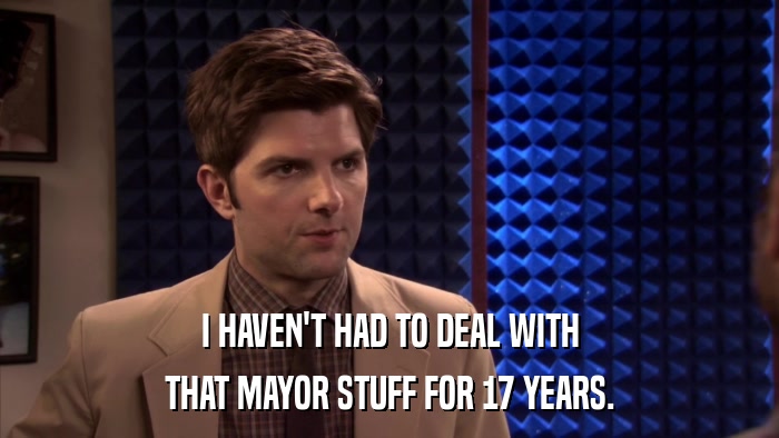 I HAVEN'T HAD TO DEAL WITH THAT MAYOR STUFF FOR 17 YEARS. 