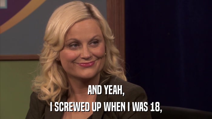 AND YEAH, I SCREWED UP WHEN I WAS 18, 
