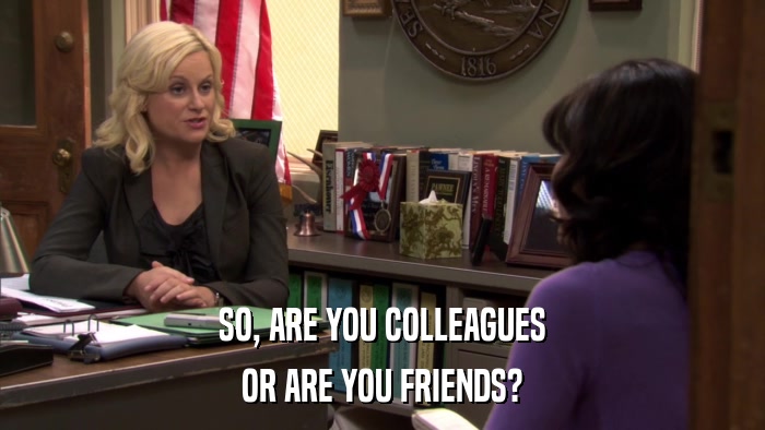 SO, ARE YOU COLLEAGUES OR ARE YOU FRIENDS? 