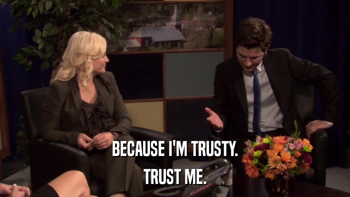 BECAUSE I'M TRUSTY. TRUST ME. 