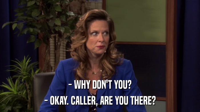 - WHY DON'T YOU? - OKAY. CALLER, ARE YOU THERE? 