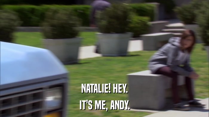 NATALIE! HEY. IT'S ME, ANDY. 