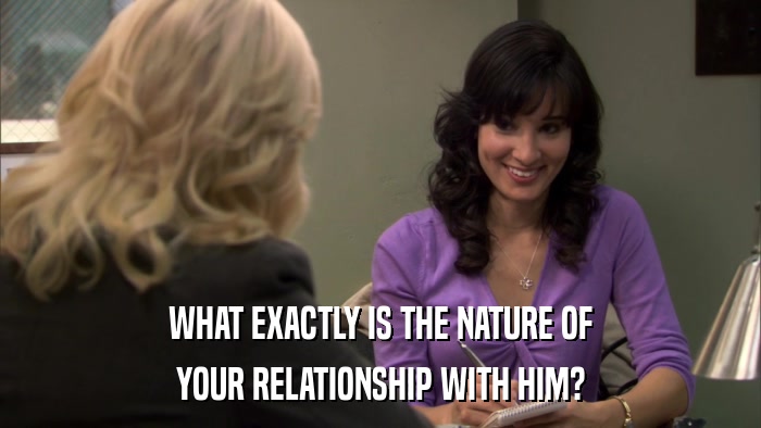 WHAT EXACTLY IS THE NATURE OF YOUR RELATIONSHIP WITH HIM? 