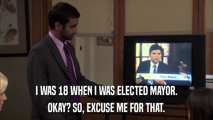 I WAS 18 WHEN I WAS ELECTED MAYOR. OKAY? SO, EXCUSE ME FOR THAT. 