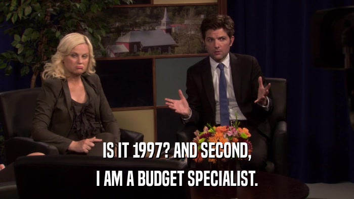 IS IT 1997? AND SECOND, I AM A BUDGET SPECIALIST. 