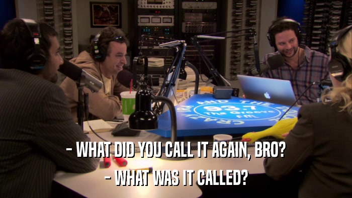 - WHAT DID YOU CALL IT AGAIN, BRO? - WHAT WAS IT CALLED? 