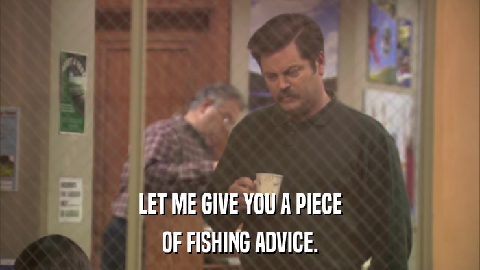 LET ME GIVE YOU A PIECE OF FISHING ADVICE. 