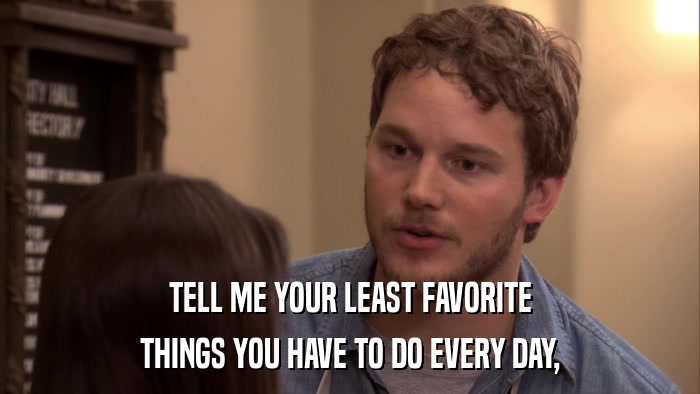 TELL ME YOUR LEAST FAVORITE THINGS YOU HAVE TO DO EVERY DAY, 