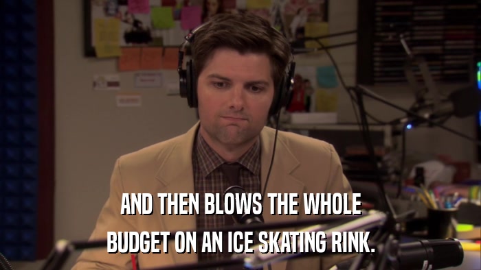 AND THEN BLOWS THE WHOLE BUDGET ON AN ICE SKATING RINK. 