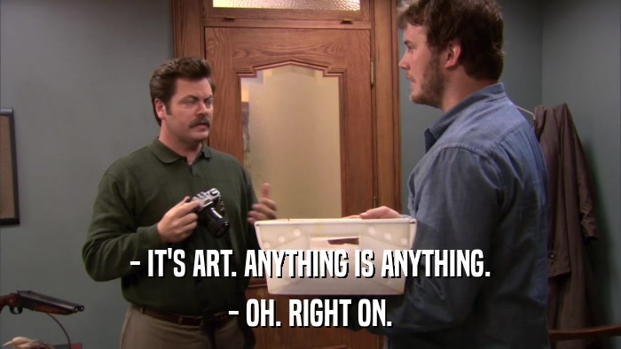 - IT'S ART. ANYTHING IS ANYTHING. - OH. RIGHT ON. 