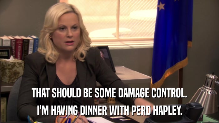THAT SHOULD BE SOME DAMAGE CONTROL. I'M HAVING DINNER WITH PERD HAPLEY. 