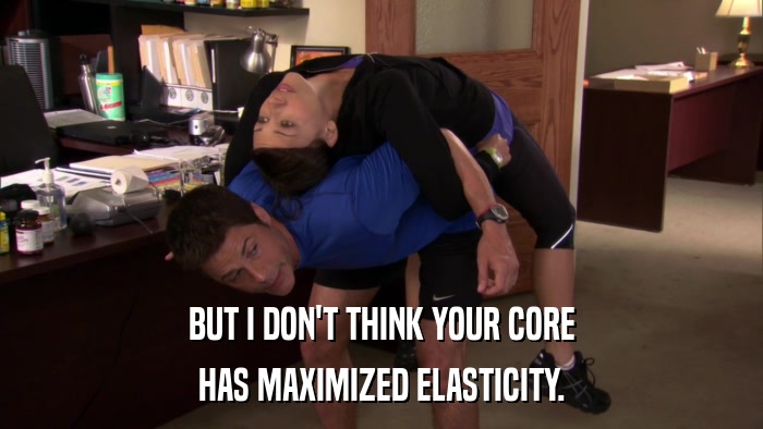 BUT I DON'T THINK YOUR CORE HAS MAXIMIZED ELASTICITY. 