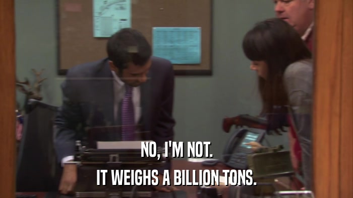 NO, I'M NOT. IT WEIGHS A BILLION TONS. 