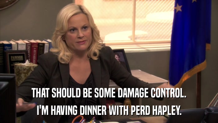 THAT SHOULD BE SOME DAMAGE CONTROL. I'M HAVING DINNER WITH PERD HAPLEY. 