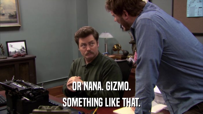 OR NANA. GIZMO. SOMETHING LIKE THAT. 