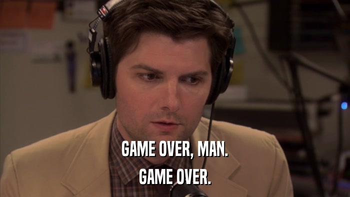 GAME OVER, MAN. GAME OVER. 